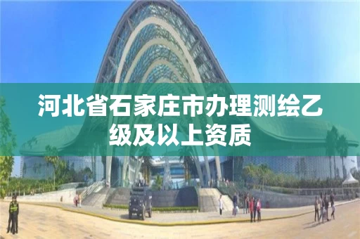 河北省石家庄市办理测绘乙级及以上资质