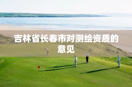 吉林省长春市对测绘资质的意见 吉林省长春市对测绘资质的意见