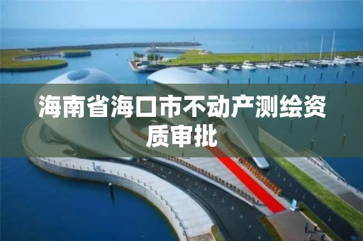 海南省海口市不动产测绘资质审批