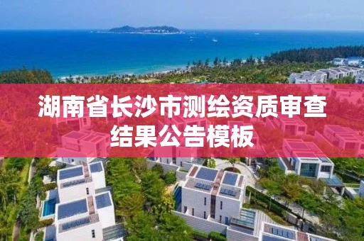 湖南省长沙市测绘资质审查结果公告模板