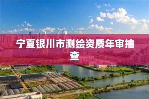 宁夏银川市测绘资质年审抽查