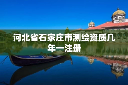 河北省石家庄市测绘资质几年一注册
