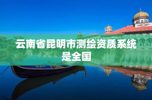 云南省昆明市测绘资质系统是全国