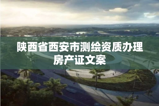 陕西省西安市测绘资质办理房产证文案