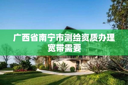 广西省南宁市测绘资质办理宽带需要