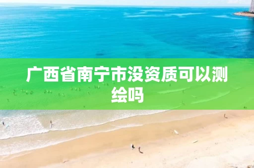 广西省南宁市没资质可以测绘吗