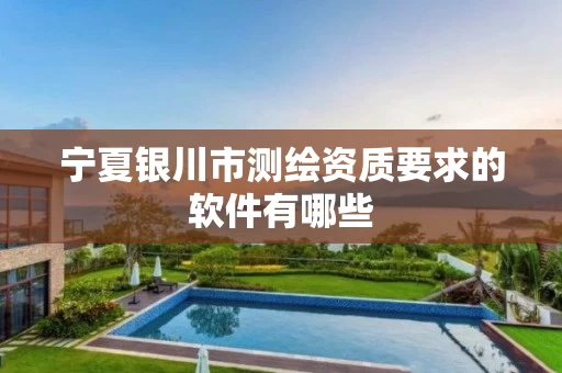 宁夏银川市测绘资质要求的软件有哪些
