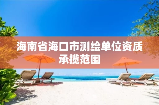 海南省海口市测绘单位资质承揽范围 海南省海口市测绘单位资质承揽范围