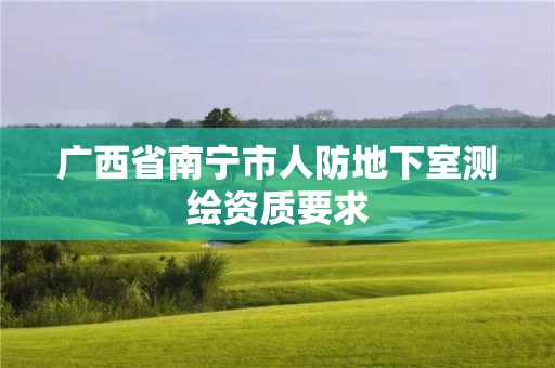 广西省南宁市人防地下室测绘资质要求