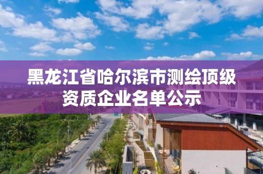 黑龙江省哈尔滨市测绘顶级资质企业名单公示