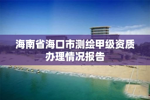 海南省海口市测绘甲级资质办理情况报告