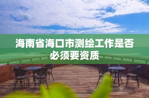海南省海口市测绘工作是否必须要资质