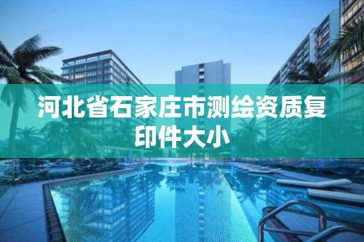 河北省石家庄市测绘资质复印件大小 河北省石家庄市测绘资质复印件大小