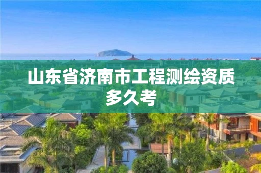 山东省济南市工程测绘资质多久考