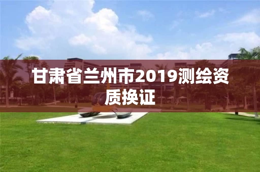 甘肃省兰州市2019测绘资质换证