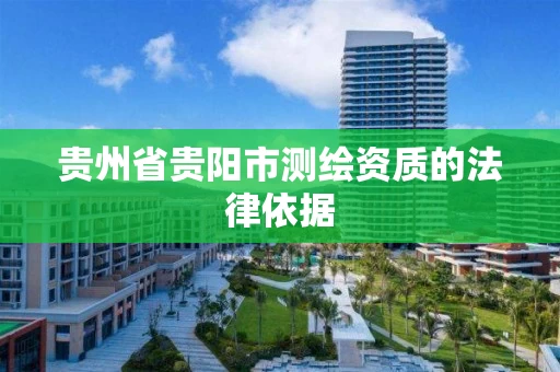 贵州省贵阳市测绘资质的法律依据 贵州省贵阳市测绘资质的法律依据