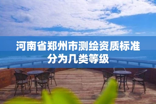 河南省郑州市测绘资质标准分为几类等级