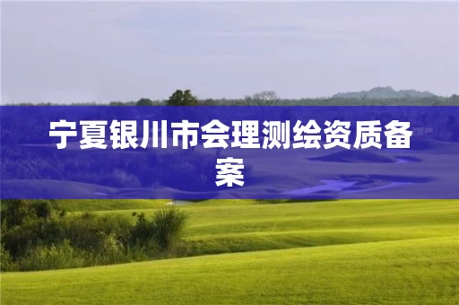 宁夏银川市会理测绘资质备案