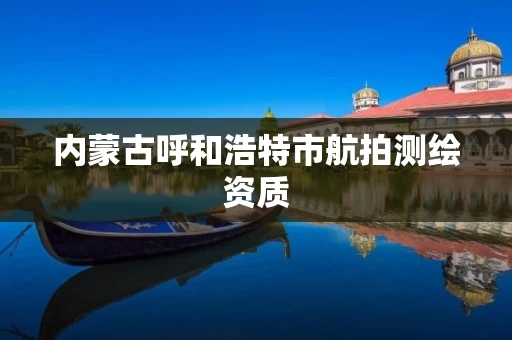 内蒙古呼和浩特市航拍测绘资质 内蒙古呼和浩特市航拍测绘资质