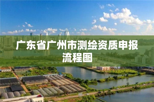 广东省广州市测绘资质申报流程图