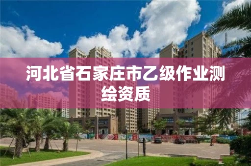 河北省石家庄市乙级作业测绘资质 河北省石家庄市乙级作业测绘资质