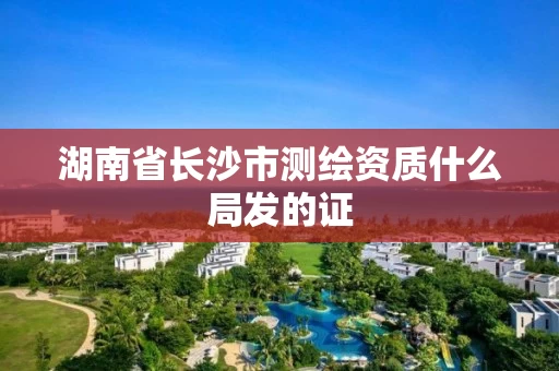 湖南省长沙市测绘资质什么局发的证