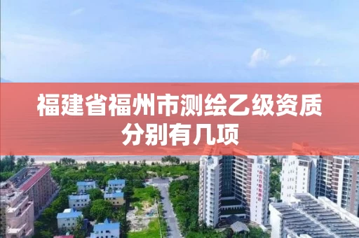 福建省福州市测绘乙级资质分别有几项