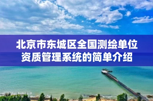 北京市东城区全国测绘单位资质管理系统的简单介绍 北京市东城区全国测绘单位资质管理系统的简单介绍