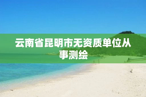 云南省昆明市无资质单位从事测绘