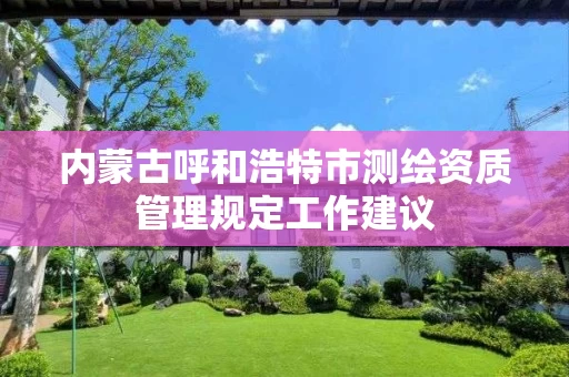 内蒙古呼和浩特市测绘资质管理规定工作建议