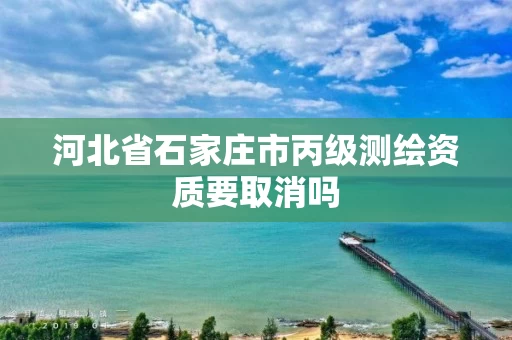 河北省石家庄市丙级测绘资质要取消吗
