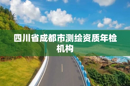 四川省成都市测绘资质年检机构