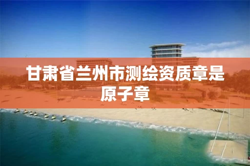 甘肃省兰州市测绘资质章是原子章 甘肃省兰州市测绘资质章是原子章