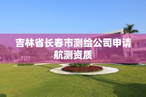 吉林省长春市测绘公司申请航测资质