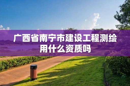 广西省南宁市建设工程测绘用什么资质吗