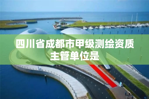 四川省成都市甲级测绘资质主管单位是 四川省成都市甲级测绘资质主管单位是