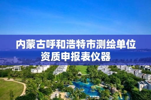 内蒙古呼和浩特市测绘单位资质申报表仪器 内蒙古呼和浩特市测绘单位资质申报表仪器