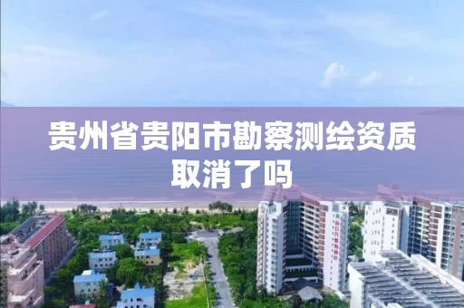 贵州省贵阳市勘察测绘资质取消了吗