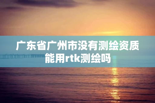 广东省广州市没有测绘资质能用rtk测绘吗