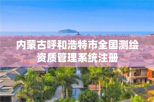 内蒙古呼和浩特市全国测绘资质管理系统注册