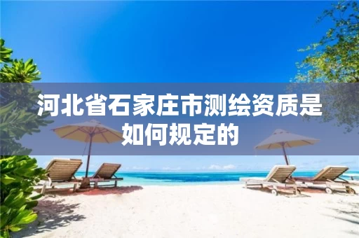 河北省石家庄市测绘资质是如何规定的