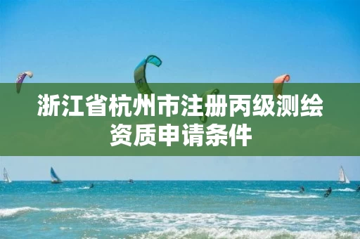 浙江省杭州市注册丙级测绘资质申请条件
