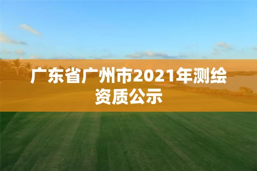 广东省广州市2021年测绘资质公示