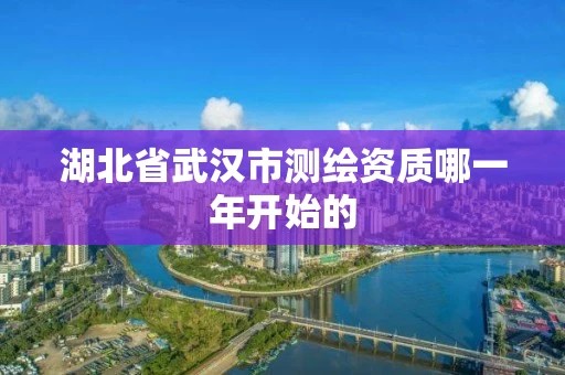 湖北省武汉市测绘资质哪一年开始的