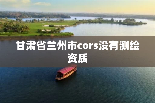 甘肃省兰州市cors没有测绘资质