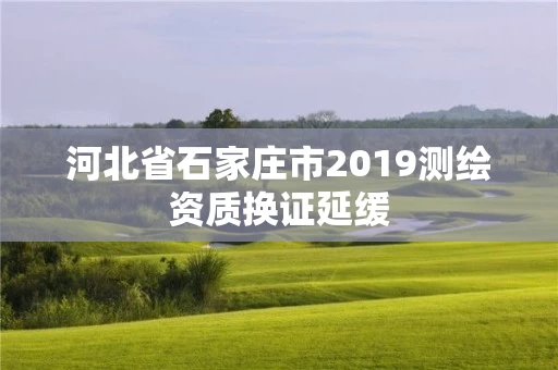 河北省石家庄市2019测绘资质换证延缓