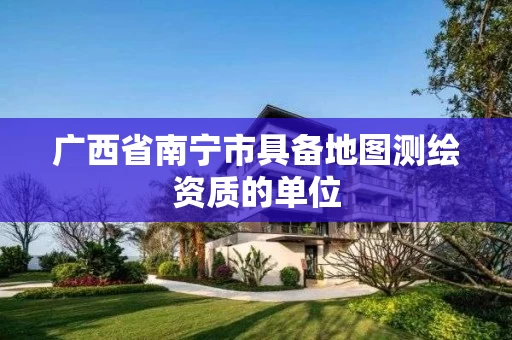 广西省南宁市具备地图测绘资质的单位