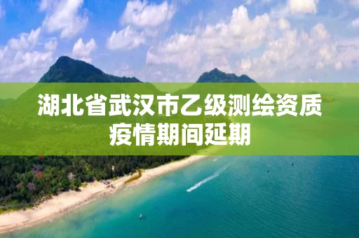 湖北省武汉市乙级测绘资质疫情期间延期
