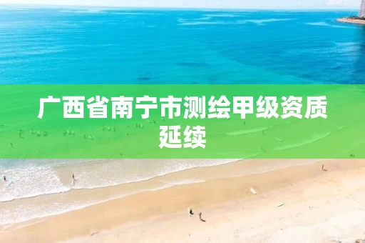 广西省南宁市测绘甲级资质延续