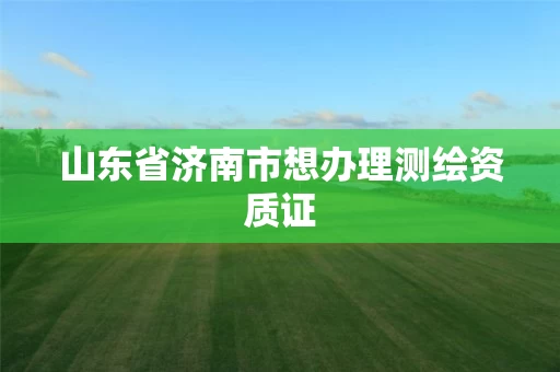 山东省济南市想办理测绘资质证